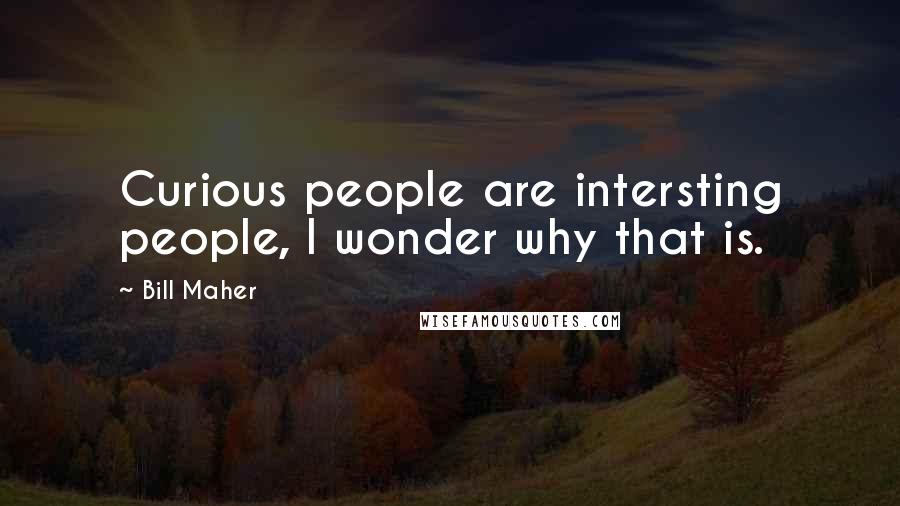 Bill Maher Quotes: Curious people are intersting people, I wonder why that is.