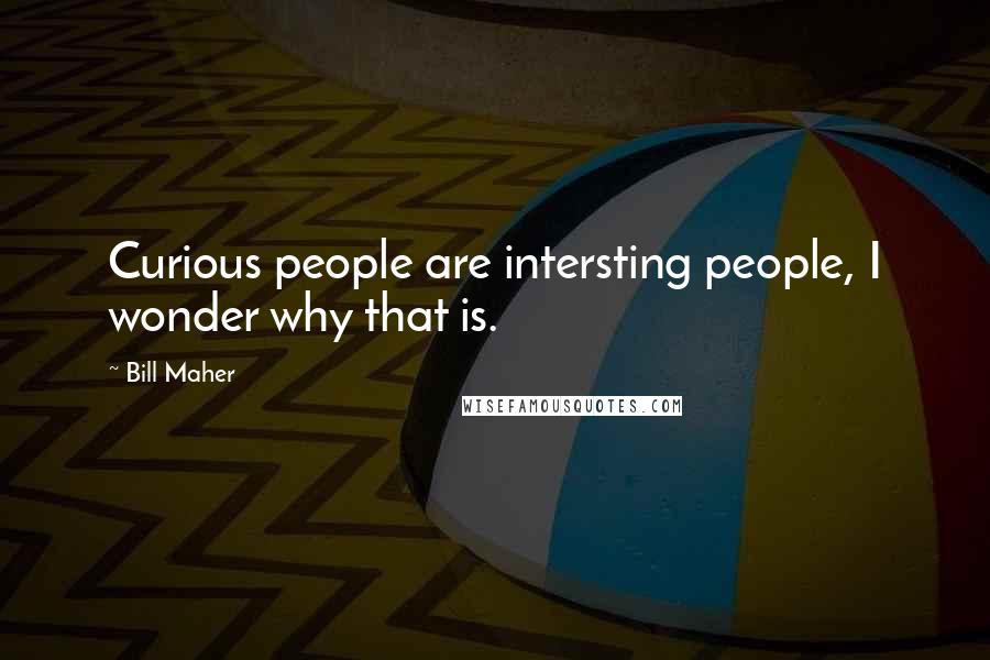 Bill Maher Quotes: Curious people are intersting people, I wonder why that is.