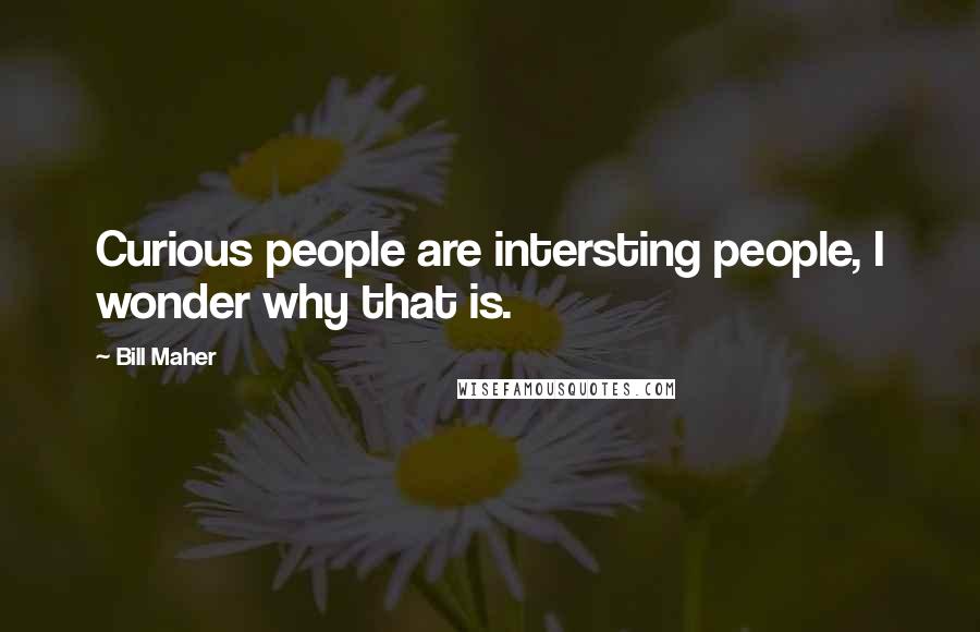 Bill Maher Quotes: Curious people are intersting people, I wonder why that is.