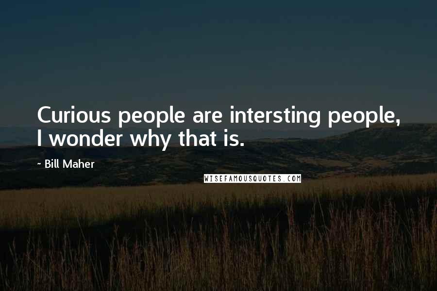 Bill Maher Quotes: Curious people are intersting people, I wonder why that is.