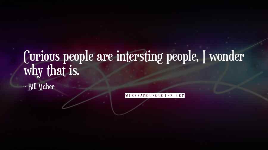 Bill Maher Quotes: Curious people are intersting people, I wonder why that is.