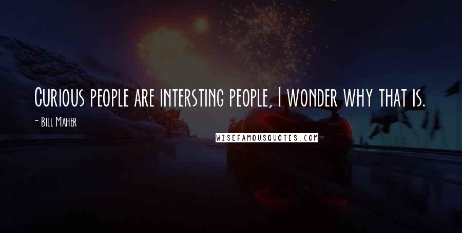 Bill Maher Quotes: Curious people are intersting people, I wonder why that is.