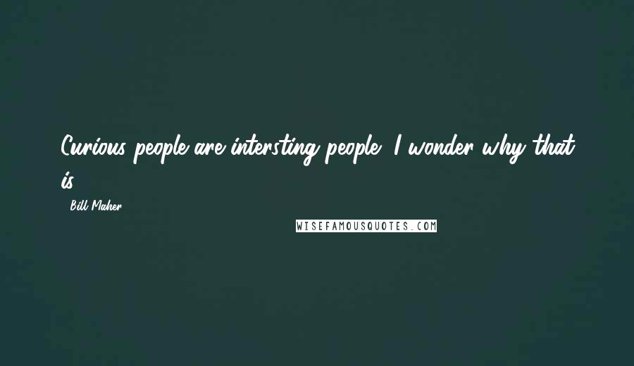 Bill Maher Quotes: Curious people are intersting people, I wonder why that is.