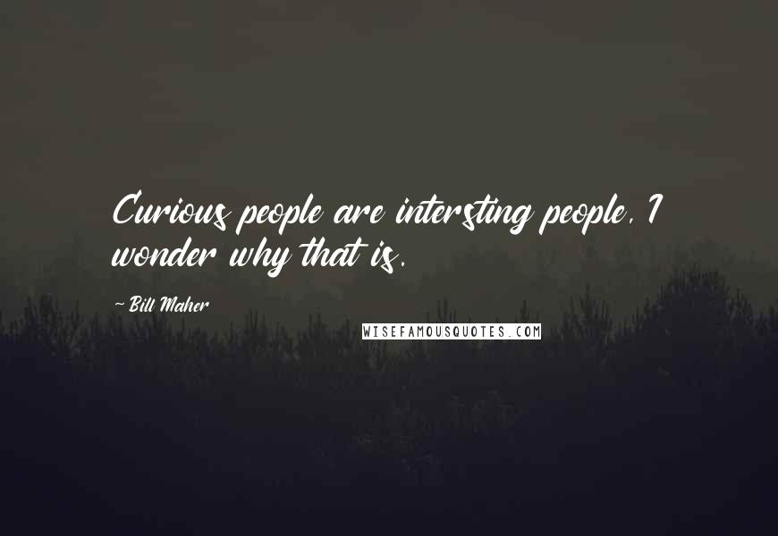 Bill Maher Quotes: Curious people are intersting people, I wonder why that is.