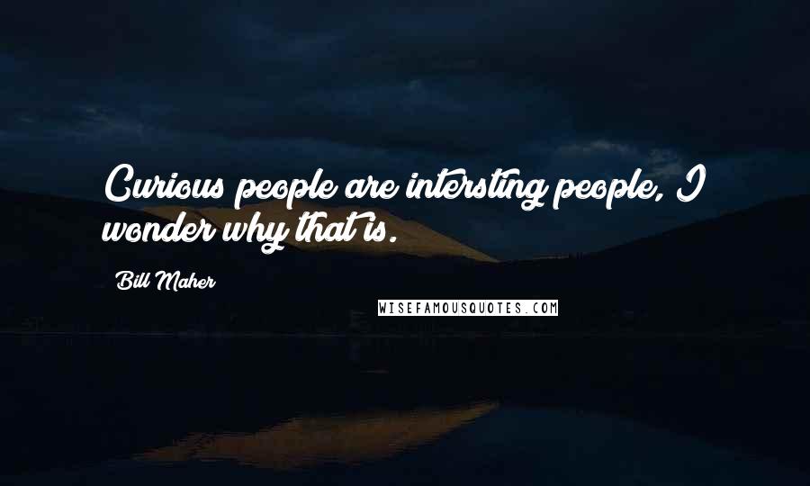 Bill Maher Quotes: Curious people are intersting people, I wonder why that is.