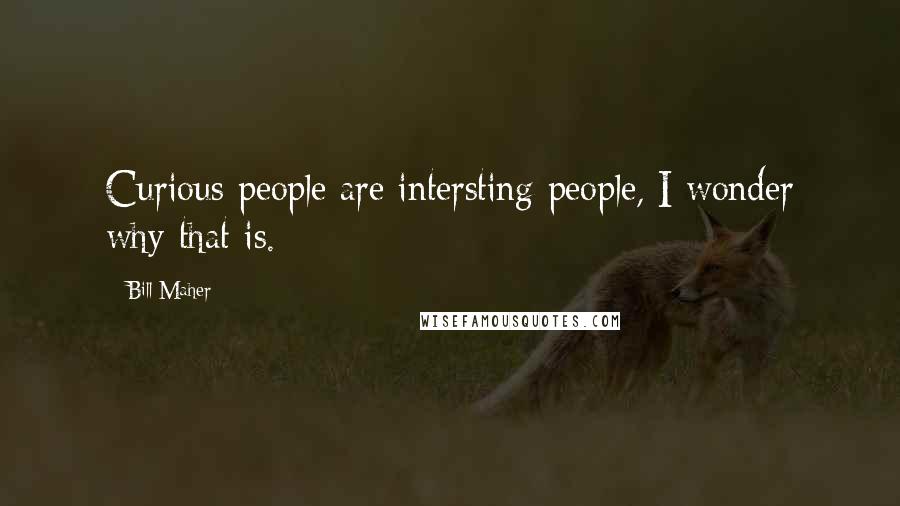 Bill Maher Quotes: Curious people are intersting people, I wonder why that is.