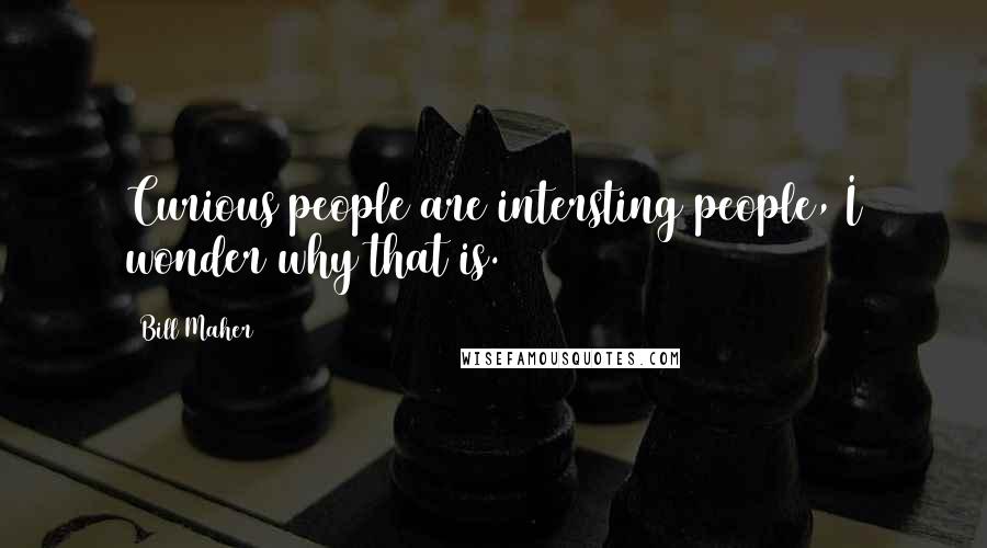 Bill Maher Quotes: Curious people are intersting people, I wonder why that is.