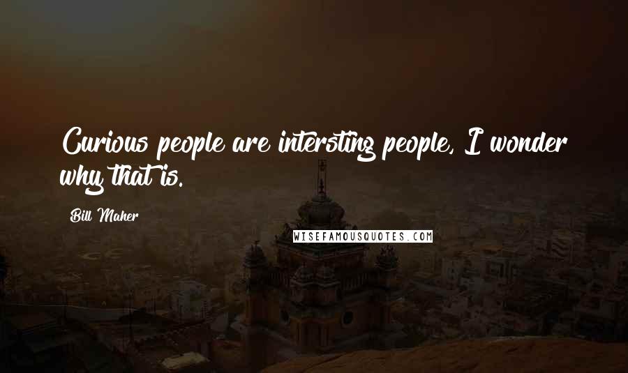 Bill Maher Quotes: Curious people are intersting people, I wonder why that is.