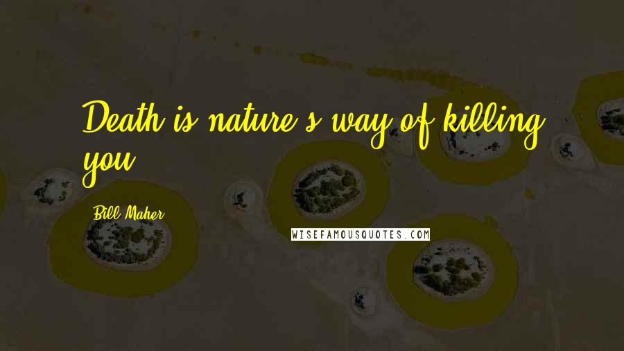 Bill Maher Quotes: Death is nature's way of killing you.