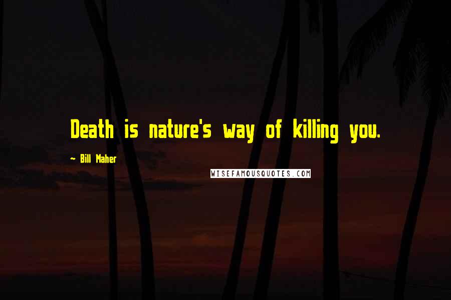 Bill Maher Quotes: Death is nature's way of killing you.