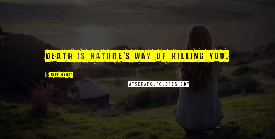 Bill Maher Quotes: Death is nature's way of killing you.