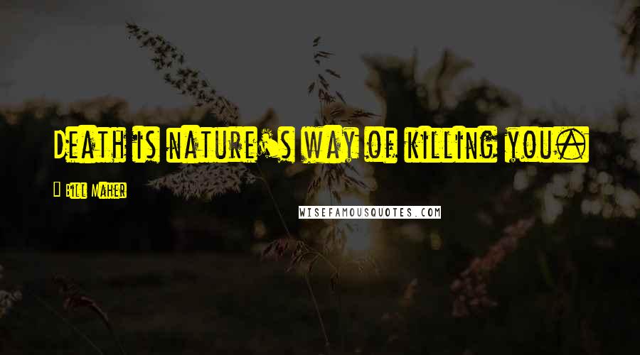 Bill Maher Quotes: Death is nature's way of killing you.