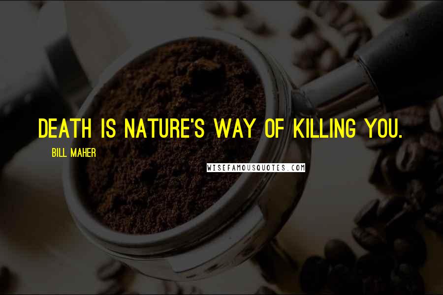 Bill Maher Quotes: Death is nature's way of killing you.