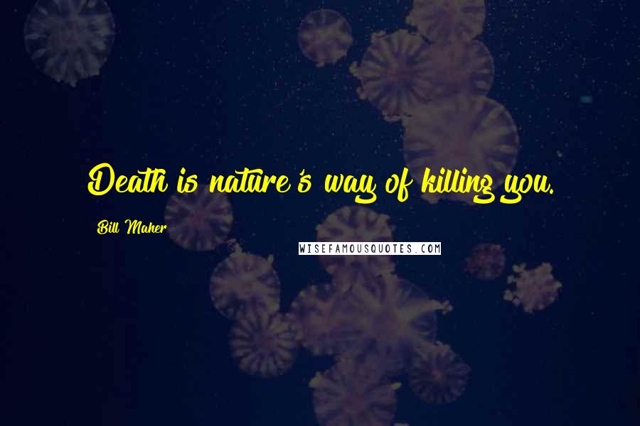 Bill Maher Quotes: Death is nature's way of killing you.