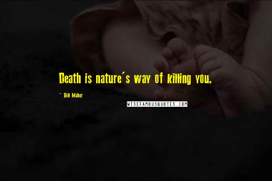 Bill Maher Quotes: Death is nature's way of killing you.