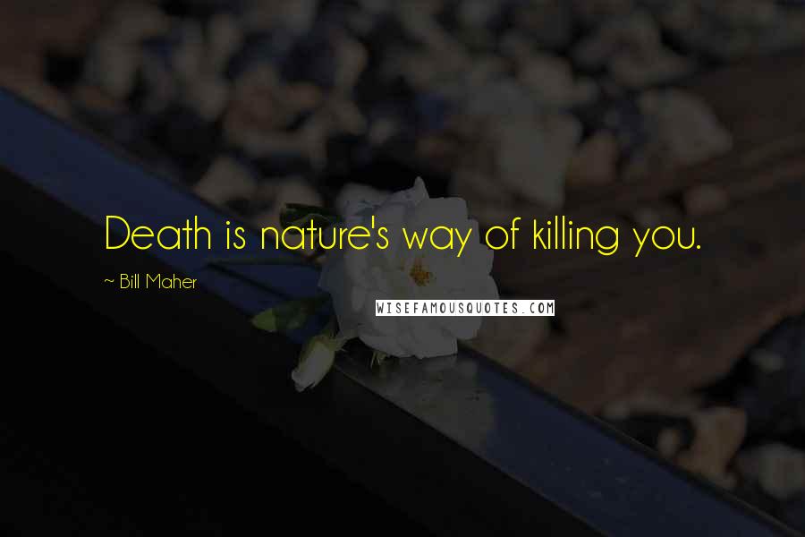 Bill Maher Quotes: Death is nature's way of killing you.