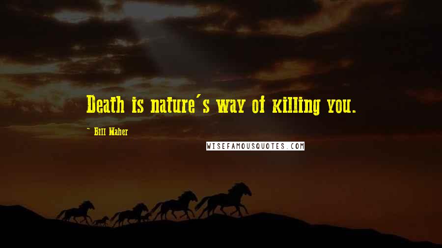 Bill Maher Quotes: Death is nature's way of killing you.