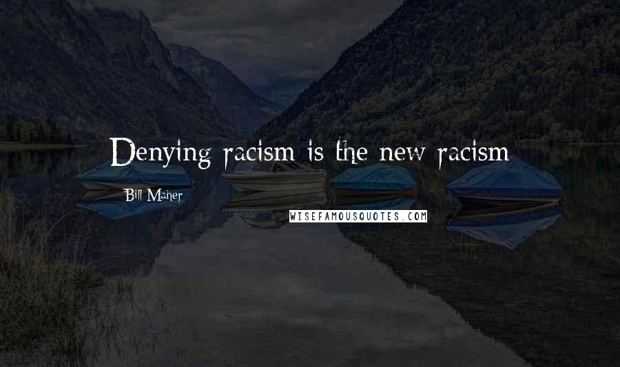 Bill Maher Quotes: Denying racism is the new racism