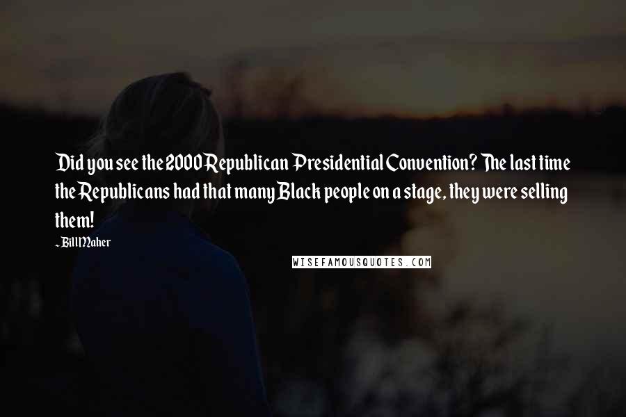 Bill Maher Quotes: Did you see the 2000 Republican Presidential Convention? The last time the Republicans had that many Black people on a stage, they were selling them!