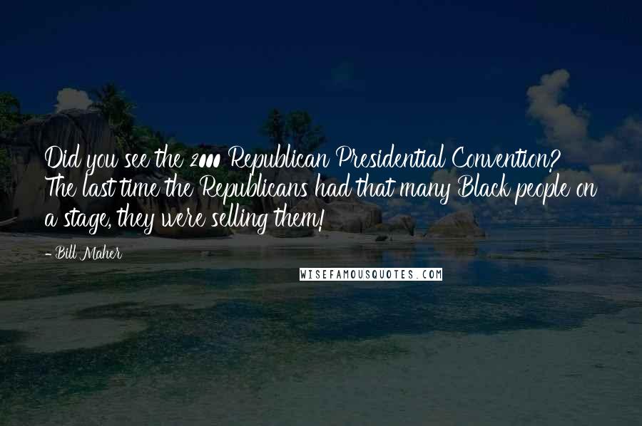 Bill Maher Quotes: Did you see the 2000 Republican Presidential Convention? The last time the Republicans had that many Black people on a stage, they were selling them!