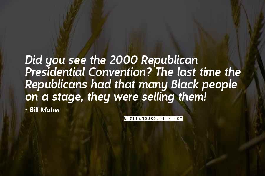 Bill Maher Quotes: Did you see the 2000 Republican Presidential Convention? The last time the Republicans had that many Black people on a stage, they were selling them!