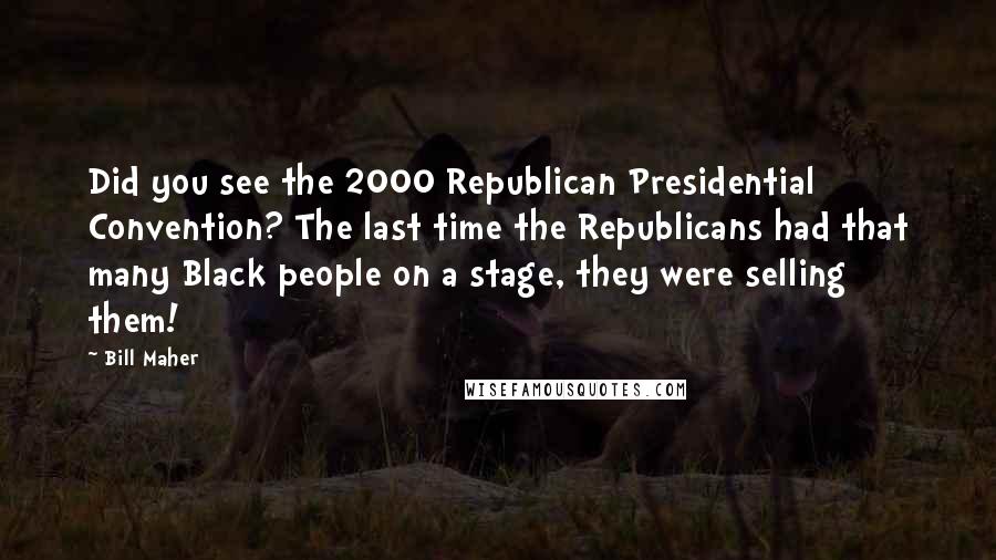 Bill Maher Quotes: Did you see the 2000 Republican Presidential Convention? The last time the Republicans had that many Black people on a stage, they were selling them!