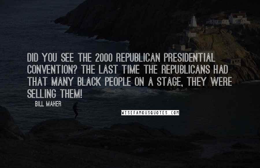 Bill Maher Quotes: Did you see the 2000 Republican Presidential Convention? The last time the Republicans had that many Black people on a stage, they were selling them!