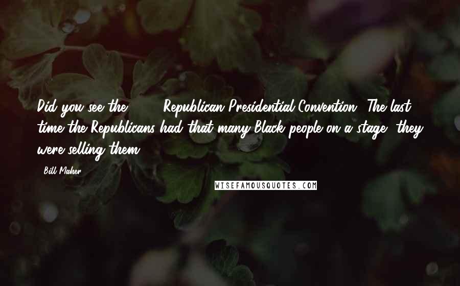 Bill Maher Quotes: Did you see the 2000 Republican Presidential Convention? The last time the Republicans had that many Black people on a stage, they were selling them!