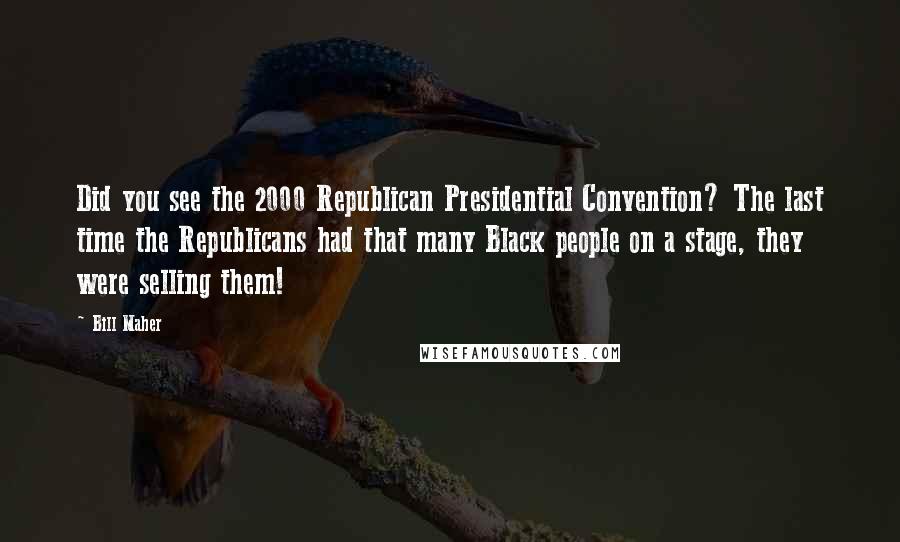 Bill Maher Quotes: Did you see the 2000 Republican Presidential Convention? The last time the Republicans had that many Black people on a stage, they were selling them!