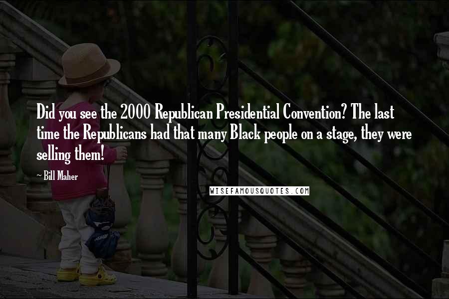 Bill Maher Quotes: Did you see the 2000 Republican Presidential Convention? The last time the Republicans had that many Black people on a stage, they were selling them!