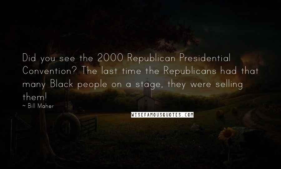 Bill Maher Quotes: Did you see the 2000 Republican Presidential Convention? The last time the Republicans had that many Black people on a stage, they were selling them!