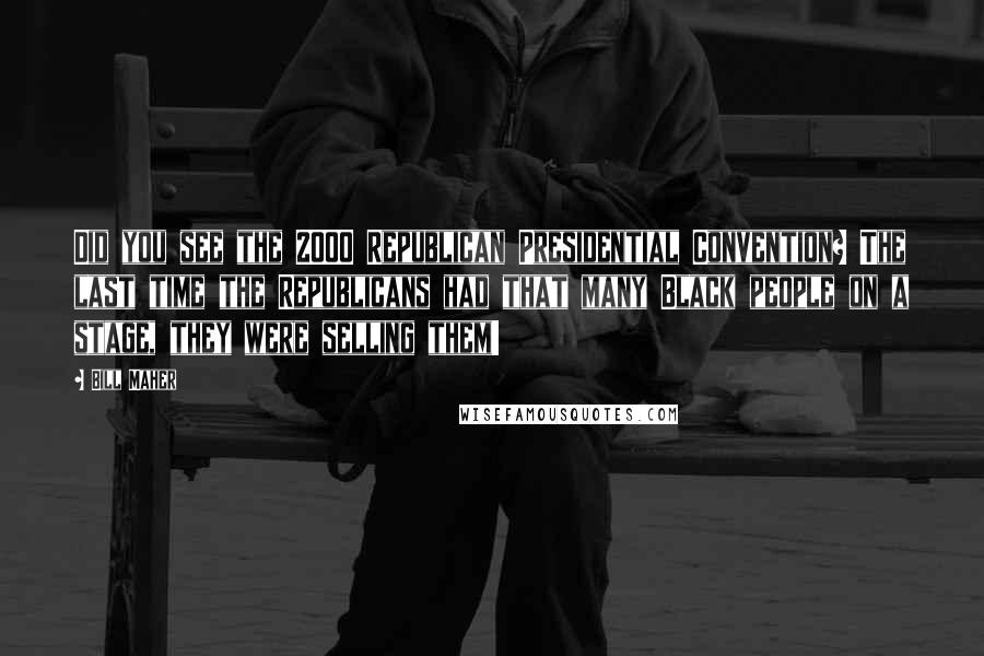 Bill Maher Quotes: Did you see the 2000 Republican Presidential Convention? The last time the Republicans had that many Black people on a stage, they were selling them!