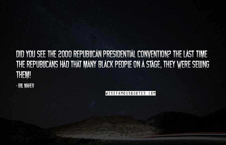 Bill Maher Quotes: Did you see the 2000 Republican Presidential Convention? The last time the Republicans had that many Black people on a stage, they were selling them!