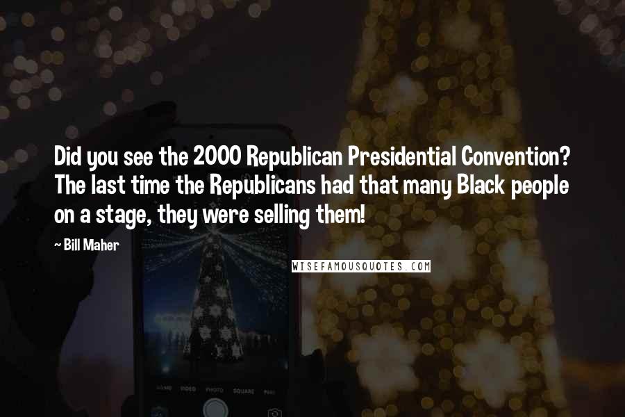 Bill Maher Quotes: Did you see the 2000 Republican Presidential Convention? The last time the Republicans had that many Black people on a stage, they were selling them!