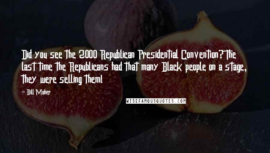 Bill Maher Quotes: Did you see the 2000 Republican Presidential Convention? The last time the Republicans had that many Black people on a stage, they were selling them!