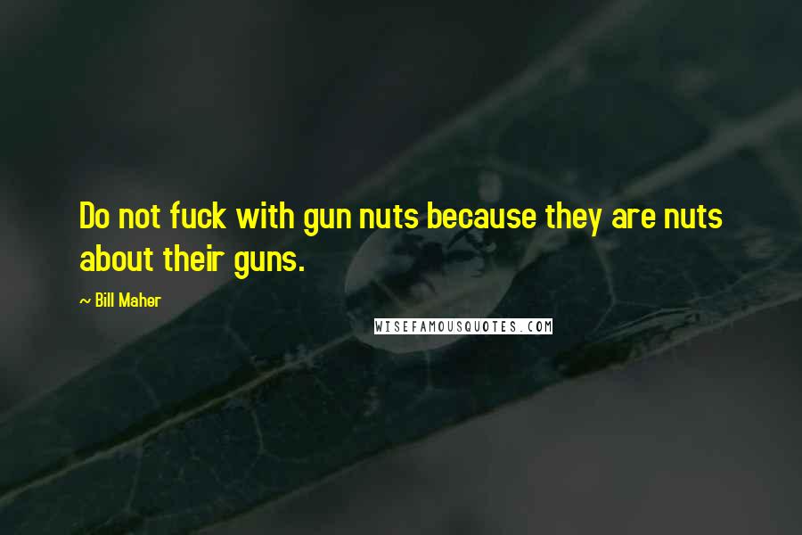 Bill Maher Quotes: Do not fuck with gun nuts because they are nuts about their guns.