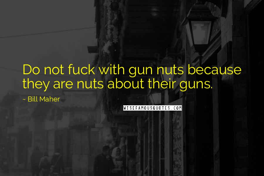 Bill Maher Quotes: Do not fuck with gun nuts because they are nuts about their guns.