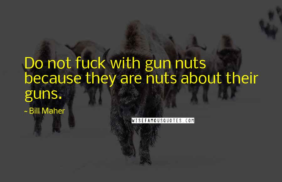 Bill Maher Quotes: Do not fuck with gun nuts because they are nuts about their guns.