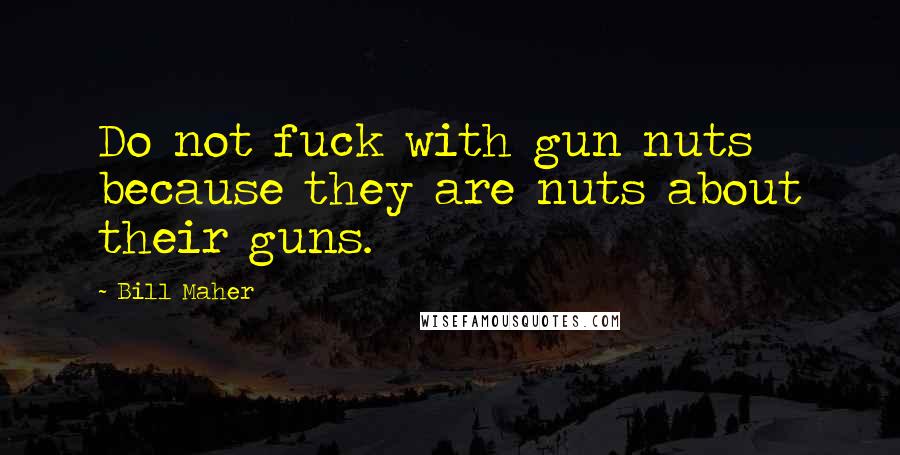 Bill Maher Quotes: Do not fuck with gun nuts because they are nuts about their guns.