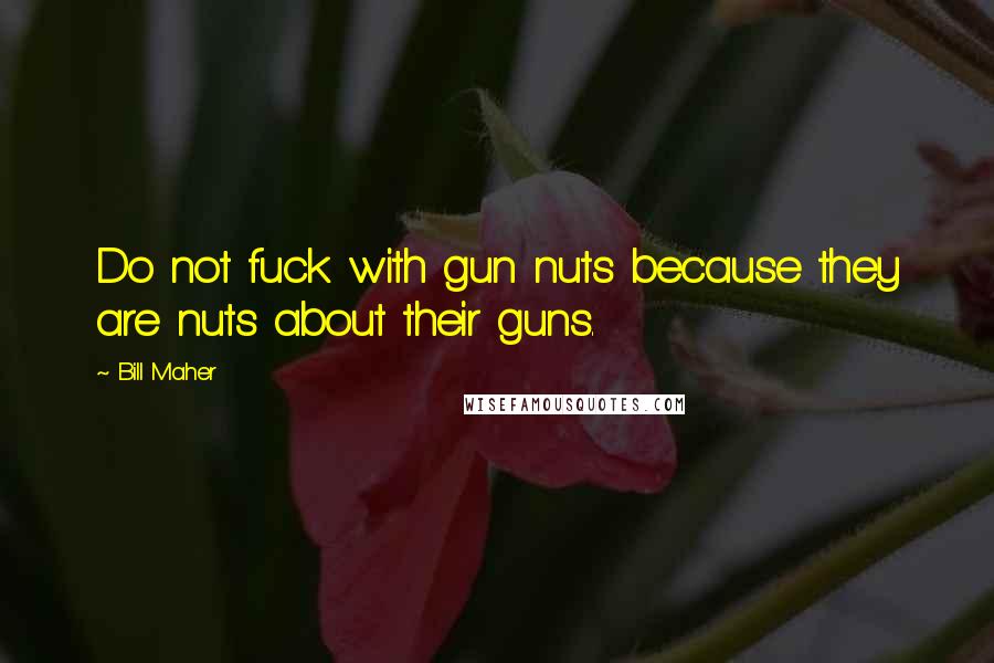 Bill Maher Quotes: Do not fuck with gun nuts because they are nuts about their guns.