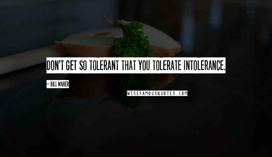 Bill Maher Quotes: Don't get so tolerant that you tolerate intolerance.