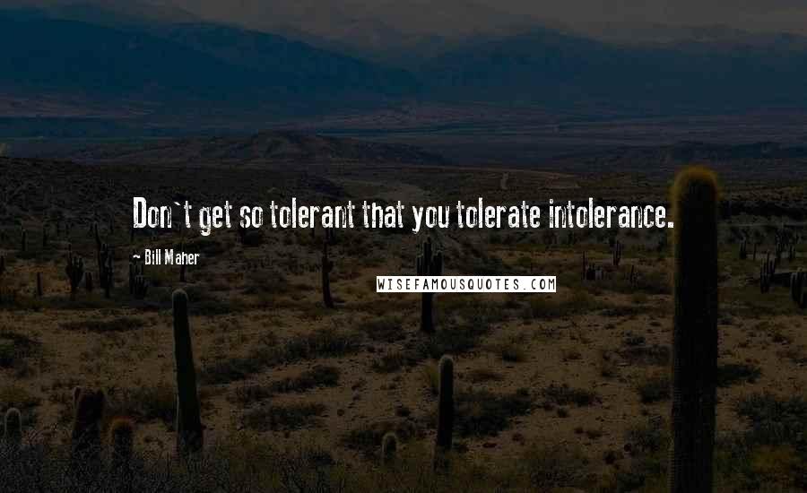 Bill Maher Quotes: Don't get so tolerant that you tolerate intolerance.