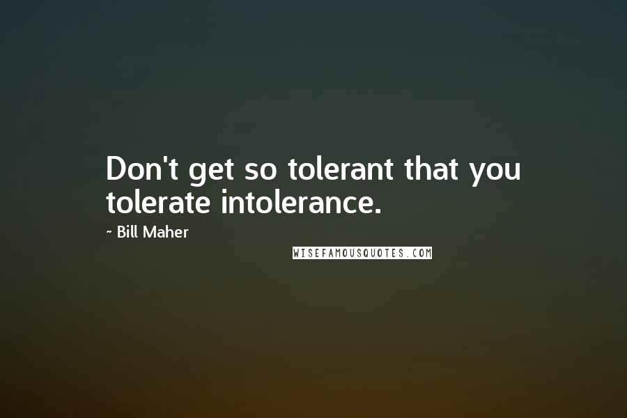 Bill Maher Quotes: Don't get so tolerant that you tolerate intolerance.