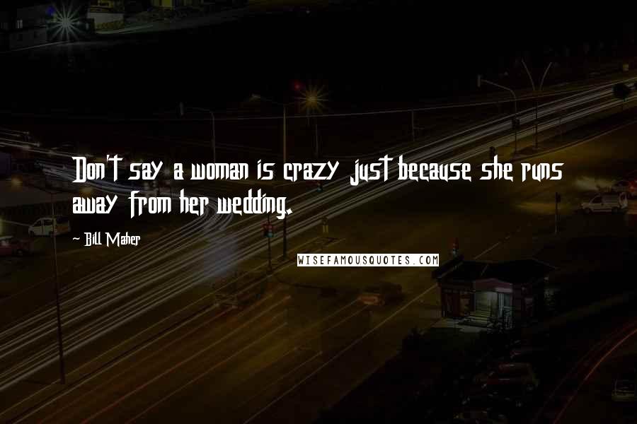 Bill Maher Quotes: Don't say a woman is crazy just because she runs away from her wedding.