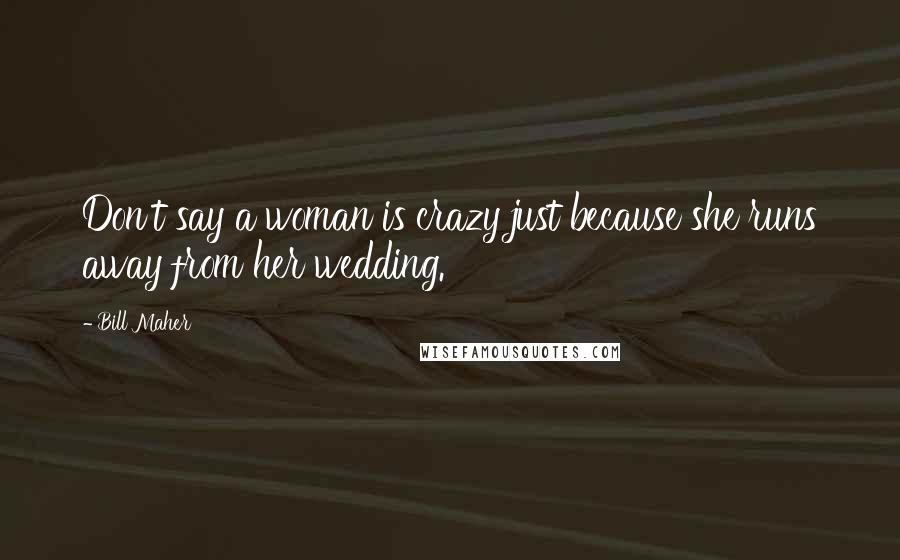 Bill Maher Quotes: Don't say a woman is crazy just because she runs away from her wedding.