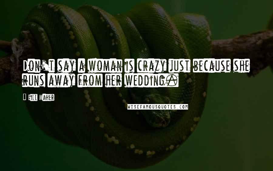 Bill Maher Quotes: Don't say a woman is crazy just because she runs away from her wedding.
