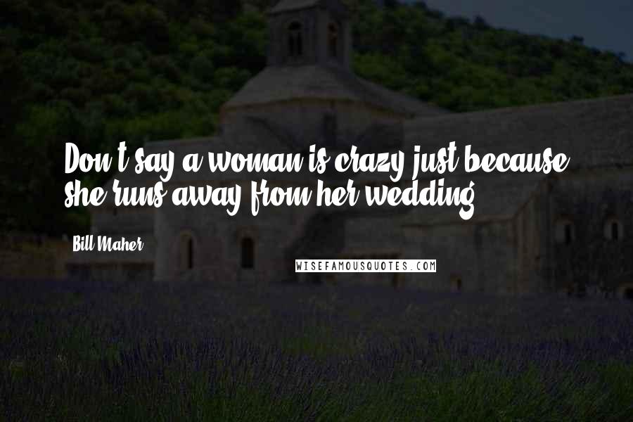 Bill Maher Quotes: Don't say a woman is crazy just because she runs away from her wedding.