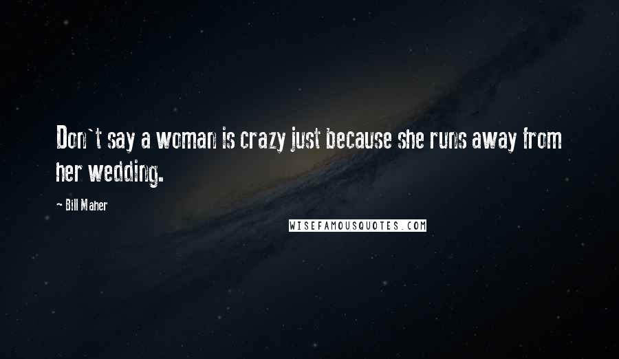 Bill Maher Quotes: Don't say a woman is crazy just because she runs away from her wedding.