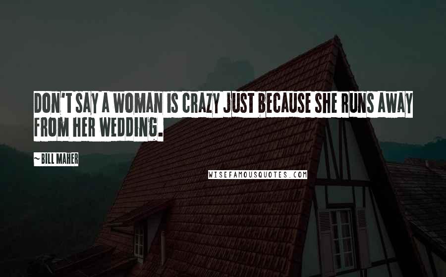 Bill Maher Quotes: Don't say a woman is crazy just because she runs away from her wedding.