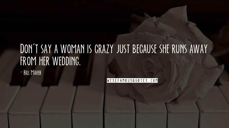 Bill Maher Quotes: Don't say a woman is crazy just because she runs away from her wedding.